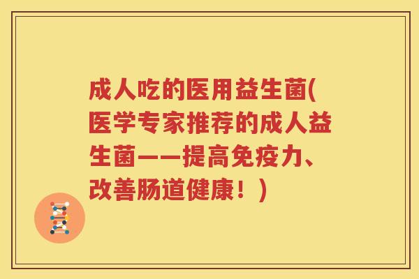 成人吃的医用益生菌(医学专家推荐的成人益生菌——提高免疫力、改善肠道健康！)