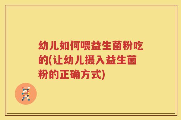 幼儿如何喂益生菌粉吃的(让幼儿摄入益生菌粉的正确方式)