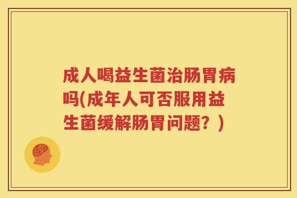 成人喝益生菌治肠胃病吗(成年人可否服用益生菌缓解肠胃问题？)
