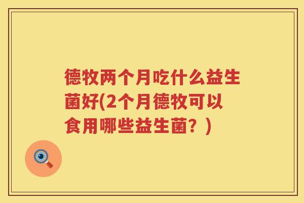 德牧两个月吃什么益生菌好(2个月德牧可以食用哪些益生菌？)