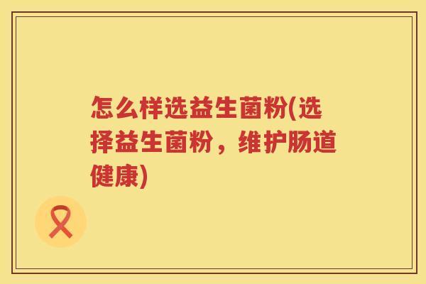 怎么样选益生菌粉(选择益生菌粉，维护肠道健康)