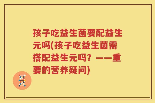 孩子吃益生菌要配益生元吗(孩子吃益生菌需搭配益生元吗？——重要的营养疑问)