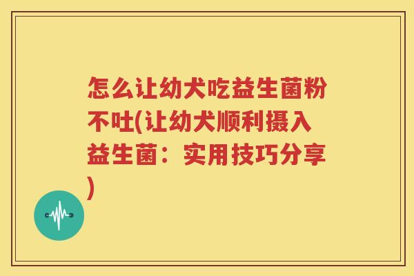 怎么让幼犬吃益生菌粉不吐(让幼犬顺利摄入益生菌：实用技巧分享)