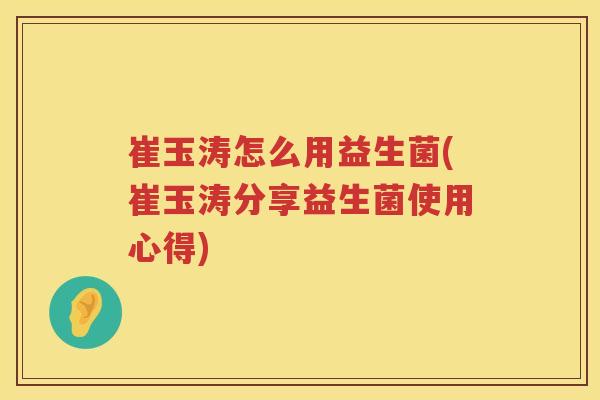 崔玉涛怎么用益生菌(崔玉涛分享益生菌使用心得)