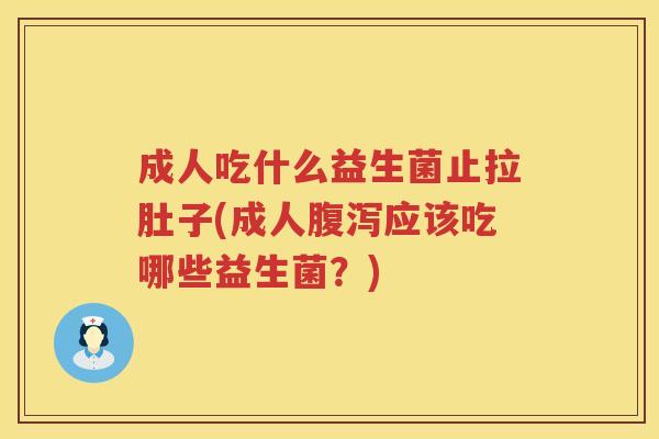 成人吃什么益生菌止拉肚子(成人腹泻应该吃哪些益生菌？)