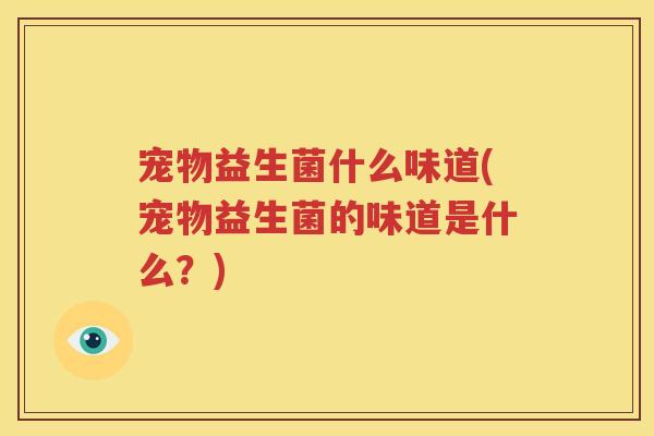 宠物益生菌什么味道(宠物益生菌的味道是什么？)