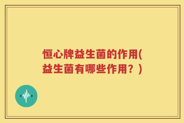 恒心牌益生菌的作用(益生菌有哪些作用？)