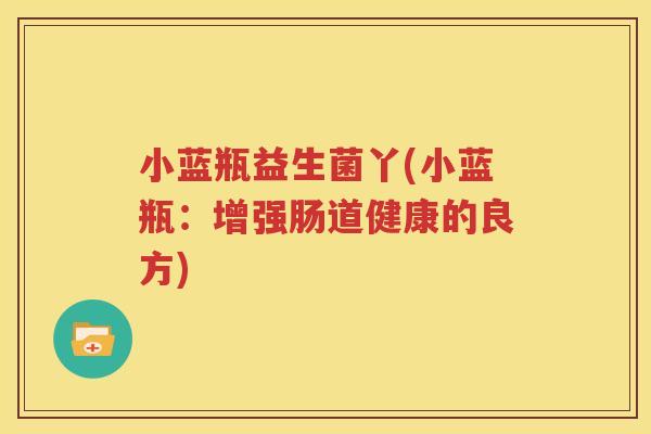 小蓝瓶益生菌丫(小蓝瓶：增强肠道健康的良方)