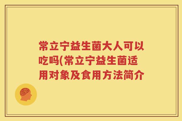 常立宁益生菌大人可以吃吗(常立宁益生菌适用对象及食用方法简介