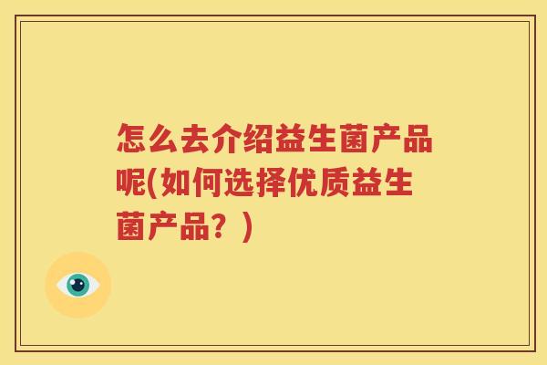 怎么去介绍益生菌产品呢(如何选择优质益生菌产品？)