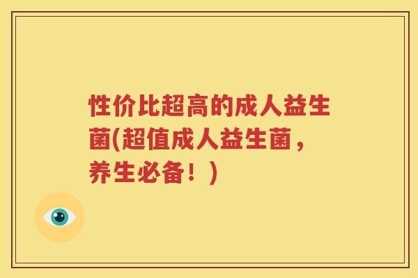 性价比超高的成人益生菌(超值成人益生菌，养生必备！)