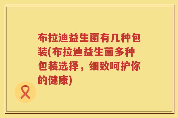 布拉迪益生菌有几种包装(布拉迪益生菌多种包装选择，细致呵护你的健康)