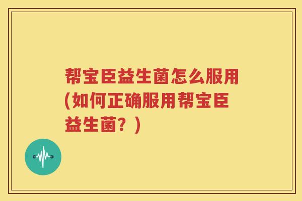帮宝臣益生菌怎么服用(如何正确服用帮宝臣益生菌？)