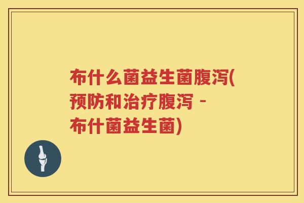 布什么菌益生菌腹泻(预防和治疗腹泻 - 布什菌益生菌)