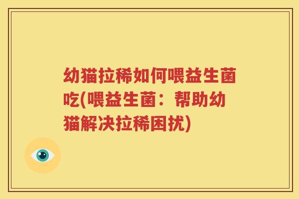 幼猫拉稀如何喂益生菌吃(喂益生菌：帮助幼猫解决拉稀困扰)