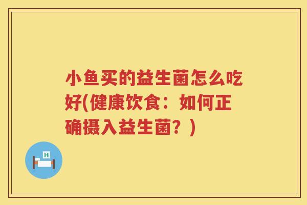 小鱼买的益生菌怎么吃好(健康饮食：如何正确摄入益生菌？)