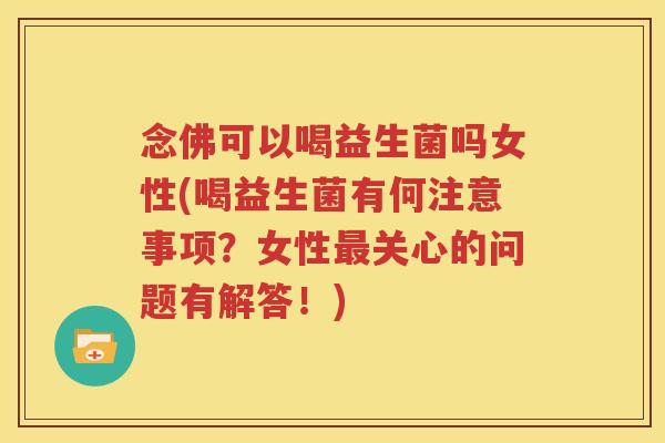 念佛可以喝益生菌吗女性(喝益生菌有何注意事项？女性最关心的问题有解答！)
