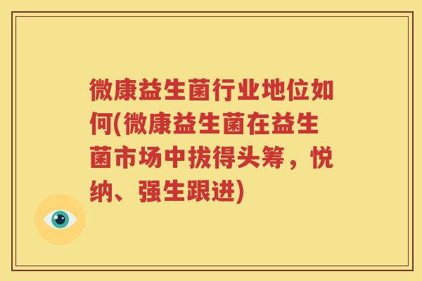 微康益生菌行业地位如何(微康益生菌在益生菌市场中拔得头筹，悦纳、强生跟进)