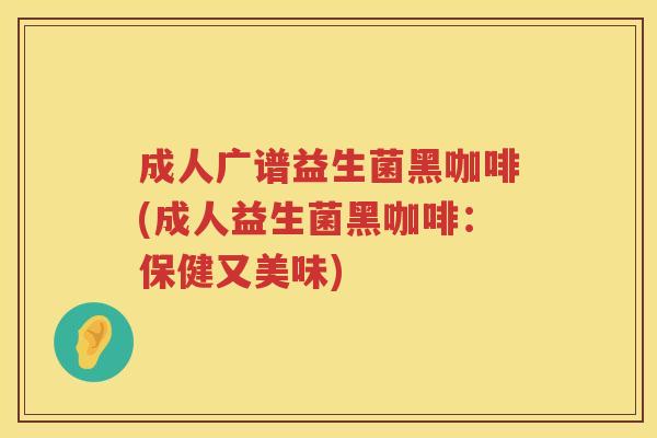 成人广谱益生菌黑咖啡(成人益生菌黑咖啡：保健又美味)