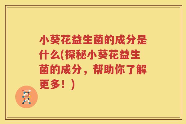 小葵花益生菌的成分是什么(探秘小葵花益生菌的成分，帮助你了解更多！)