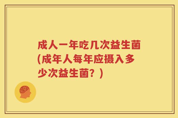 成人一年吃几次益生菌(成年人每年应摄入多少次益生菌？)