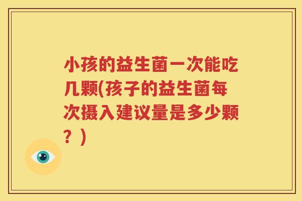 小孩的益生菌一次能吃几颗(孩子的益生菌每次摄入建议量是多少颗？)