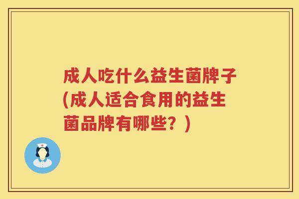 成人吃什么益生菌牌子(成人适合食用的益生菌品牌有哪些？)