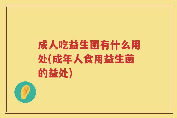 成人吃益生菌有什么用处(成年人食用益生菌的益处)