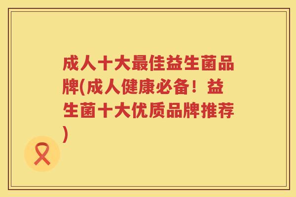 成人十大最佳益生菌品牌(成人健康必备！益生菌十大优质品牌推荐)