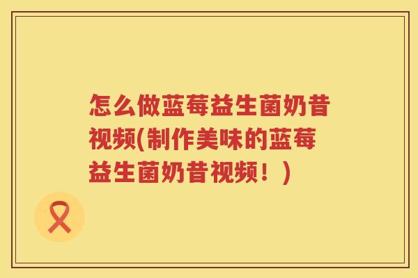 怎么做蓝莓益生菌奶昔视频(制作美味的蓝莓益生菌奶昔视频！)