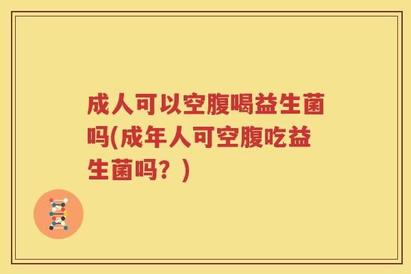 成人可以空腹喝益生菌吗(成年人可空腹吃益生菌吗？)