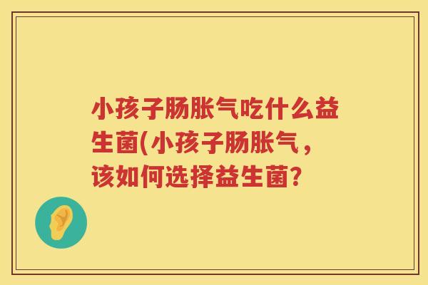 小孩子肠胀气吃什么益生菌(小孩子肠胀气，该如何选择益生菌？