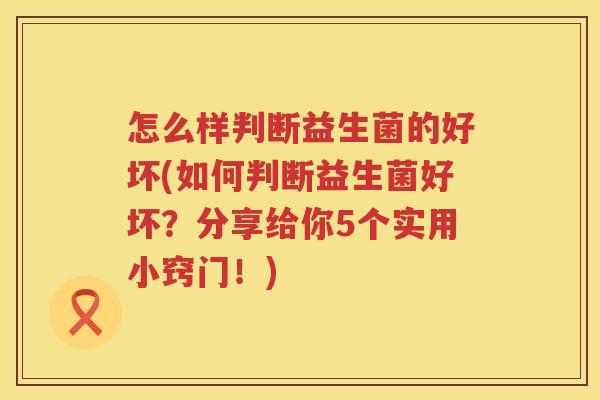 怎么样判断益生菌的好坏(如何判断益生菌好坏？分享给你5个实用小窍门！)