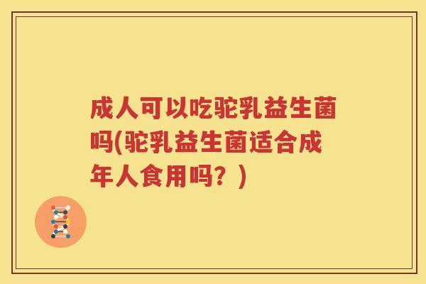 成人可以吃驼乳益生菌吗(驼乳益生菌适合成年人食用吗？)