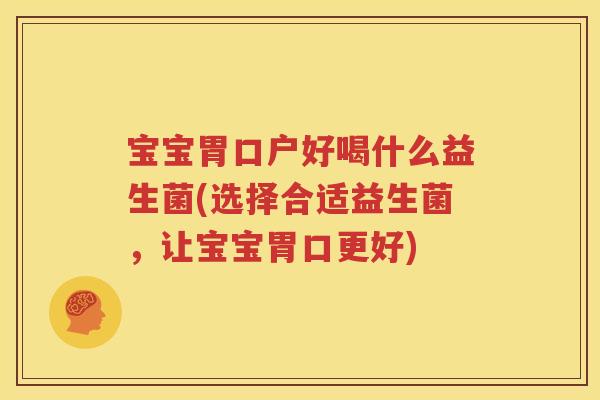 宝宝胃口户好喝什么益生菌(选择合适益生菌，让宝宝胃口更好)