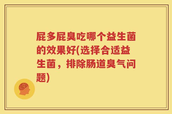 屁多屁臭吃哪个益生菌的效果好(选择合适益生菌，排除肠道臭气问题)