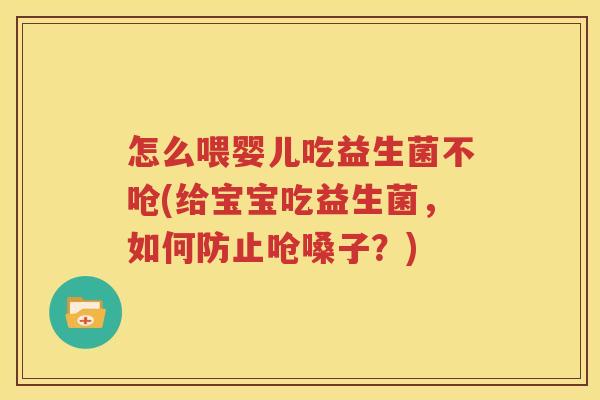 怎么喂婴儿吃益生菌不呛(给宝宝吃益生菌，如何防止呛嗓子？)