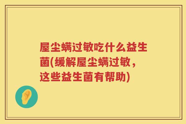 屋尘螨过敏吃什么益生菌(缓解屋尘螨过敏，这些益生菌有帮助)