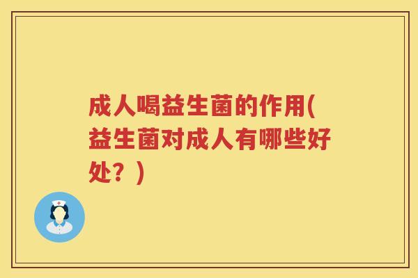 成人喝益生菌的作用(益生菌对成人有哪些好处？)