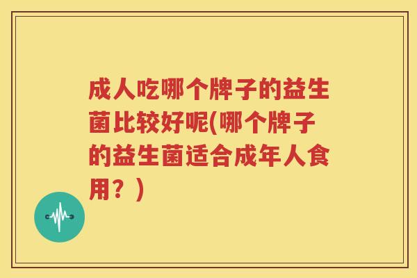 成人吃哪个牌子的益生菌比较好呢(哪个牌子的益生菌适合成年人食用？)
