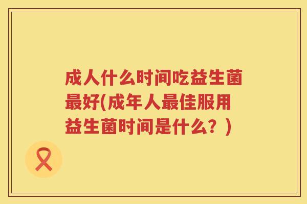成人什么时间吃益生菌最好(成年人最佳服用益生菌时间是什么？)