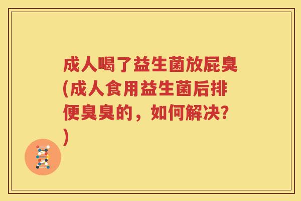 成人喝了益生菌放屁臭(成人食用益生菌后排便臭臭的，如何解决？)