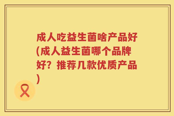 成人吃益生菌啥产品好(成人益生菌哪个品牌好？推荐几款优质产品)