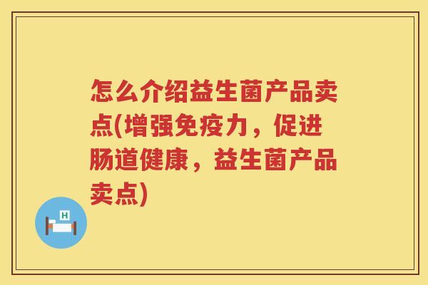 怎么介绍益生菌产品卖点(增强免疫力，促进肠道健康，益生菌产品卖点)