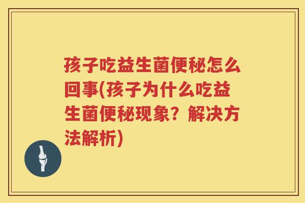 孩子吃益生菌便秘怎么回事(孩子为什么吃益生菌便秘现象？解决方法解析)