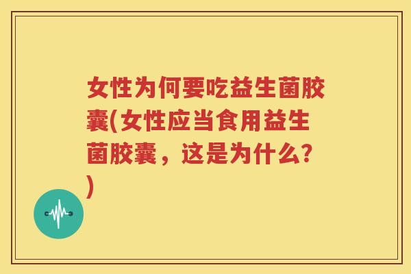 女性为何要吃益生菌胶囊(女性应当食用益生菌胶囊，这是为什么？)