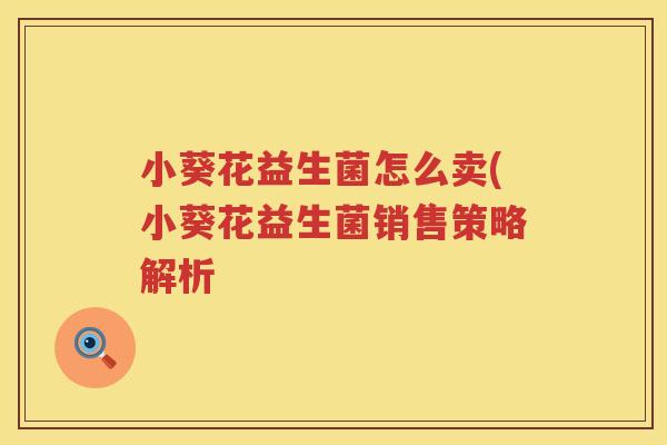 小葵花益生菌怎么卖(小葵花益生菌销售策略解析
