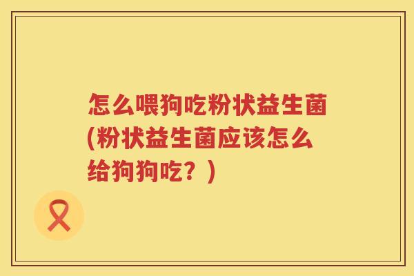 怎么喂狗吃粉状益生菌(粉状益生菌应该怎么给狗狗吃？)