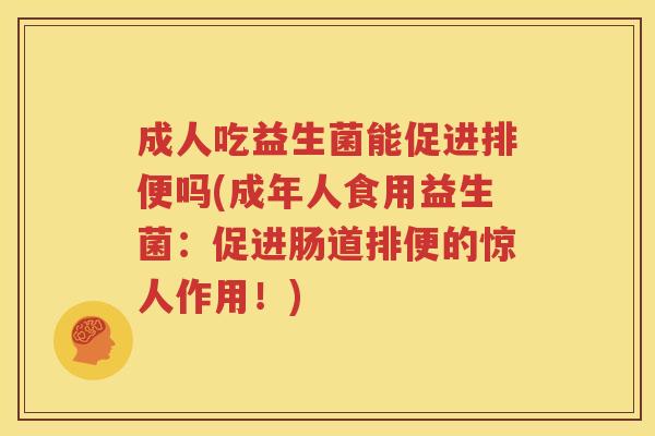 成人吃益生菌能促进排便吗(成年人食用益生菌：促进肠道排便的惊人作用！)