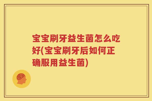 宝宝刷牙益生菌怎么吃好(宝宝刷牙后如何正确服用益生菌)
